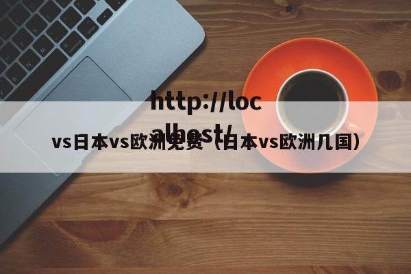 vs日本vs欧洲免费(日本vs欧洲几国)